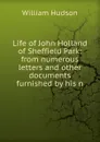 Life of John Holland of Sheffield Park: from numerous letters and other documents furnished by his n - William Hudson
