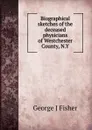 Biographical sketches of the deceased physicians of Westchester County, N.Y - George J Fisher