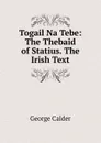 Togail Na Tebe: The Thebaid of Statius. The Irish Text - George Calder