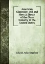 American Glassware, Old and New: A Sketch of the Glass Industry in the United States - Edwin Atlee Barber