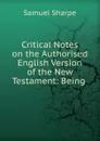 Critical Notes on the Authorised English Version of the New Testament: Being . - Samuel Sharpe