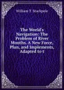 The World.s Navigation: The Problem of River Mouths. A New Force, Plan, and Implements, Adapted to t - William T. Stackpole