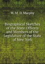 Biographical Sketches of the State Officers and Members of the Legislature of the State of New York - W. M. D. Murphy