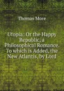 Utopia: Or the Happy Republic, a Philosophical Romance. To which is Added, the New Atlantis, by Lord - Thomas More
