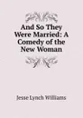 And So They Were Married: A Comedy of the New Woman - Jesse Lynch Williams