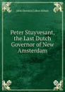 Peter Stuyvesant, the Last Dutch Governor of New Amsterdam - John S. C. Abbott