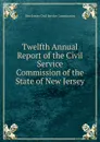 Twelfth Annual Report of the Civil Service Commission of the State of New Jersey - New Jersey Civil Service Commission