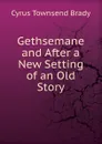 Gethsemane and After a New Setting of an Old Story - Cyrus Townsend Brady