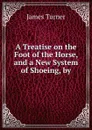 A Treatise on the Foot of the Horse, and a New System of Shoeing, by. - James Turner
