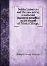 Dublin University and the new world; a memorial discourse preached in the chapel of Trinity College, - Robert Henry Murray