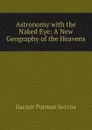 Astronomy with the Naked Eye: A New Geography of the Heavens - Garrett Putman Serviss