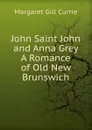 John Saint John and Anna Grey A Romance of Old New Brunswich - Margaret Gill Currie