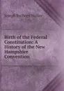 Birth of the Federal Constitution: A History of the New Hampshire Convention - Joseph Burbeen Walker