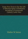 Some New Sources for the Life of Blessed Agnes of Bohemia  Including a Fourteenth Century Latin Vers - Walter W Seton