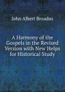 A Harmony of the Gospels in the Revised Version with New Helps for Historical Study - John Albert Broadus