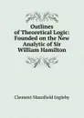 Outlines of Theoretical Logic: Founded on the New Analytic of Sir William Hamilton - Ingleby Clement Mansfield