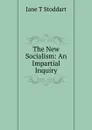 The New Socialism: An Impartial Inquiry - Jane T Stoddart