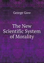 The New Scientific System of Morality - George Gore