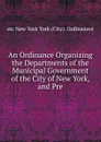 An Ordinance Organizing the Departments of the Municipal Government of the City of New York, and Pre - etc New York York (City). Ordinances