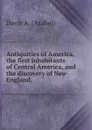 Antiquities of America, the first inhabitants of Central America, and the discovery of New-England, - Davis A. (Asahel)