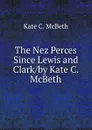 The Nez Perces Since Lewis and Clark/by Kate C. McBeth - Kate C. McBeth