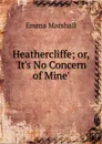 Heathercliffe; or, .It.s No Concern of Mine. - Emma Marshall