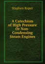 A Catechism of High Pressure Or Non-Condensing Steam Engines - Stephen Roper