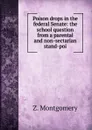 Poison drops in the federal Senate: the school question from a parental and non-sectarian stand-poi - Z. Montgomery