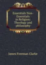Essentials Non-Essentials in Religion: Theology and philosophy - James Freeman Clarke