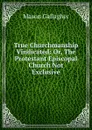 True Churchmanship Vindicated: Or, The Protestant Episcopal Church Not Exclusive - Mason Gallagher