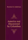 America not Discovered by Columbus. - Rasmus B. Anderson