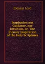 Inspiration not Guidance, nor Intuition, or, The Plenary Inspiration of the Holy Scriptures. - Eleazar Lord