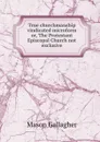 True churchmanship vindicated microform or, The Protestant Episcopal Church not exclusive - Mason Gallagher