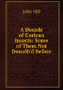 A Decade of Curious Insects: Some of Them Not Describ.d Before - John Hill