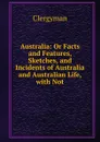 Australia: Or Facts and Features, Sketches, and Incidents of Australia and Australian Life, with Not - Clergyman