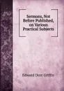 Sermons, Not Before Published, on Various Practical Subjects - Edward Dorr Griffin