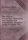 The Politics of Aristotle: Translated Into English with Introduction, Marginal Analysis, Essays, Not - Benjamin Jowett