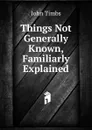Things Not Generally Known, Familiarly Explained - John Timbs