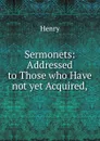 Sermonets: Addressed to Those who Have not yet Acquired, - Henry