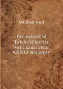 Ecclesiastical Establishments Not Inconsistent with Christianity - William Hull