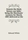Genesis the third, history not fable: being the Merchants. Lectures for March, 1883 delivered at the - Edward White