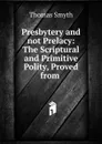 Presbytery and not Prelacy: The Scriptural and Primitive Polity, Proved from . - Thomas Smyth