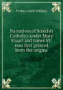 Narratives of Scottish Catholics under Mary Stuart and James VI: now first printed from the origina - Forbes-Leith William