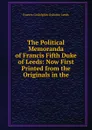 The Political Memoranda of Francis Fifth Duke of Leeds: Now First Printed from the Originals in the - Francis Godolphin Osborne Leeds