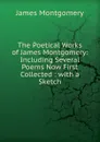 The Poetical Works of James Montgomery: Including Several Poems Now First Collected : with a Sketch - Montgomery James
