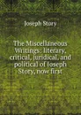 The Miscellaneous Writings: literary, critical, juridical, and political of Joseph Story, now first - Joseph Story