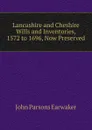 Lancashire and Cheshire Wills and Inventories, 1572 to 1696, Now Preserved - J. P. Earwaker