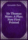 Sir Thomas More: A Play; Now First Printed - Dyce Alexander