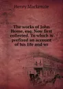 The works of John Home, esq. Now first collected. To which is prefixed an account of his life and wr - Henry Mackenzie