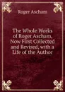 The Whole Works of Roger Ascham, Now First Collected and Revised, with a Life of the Author - Roger Ascham